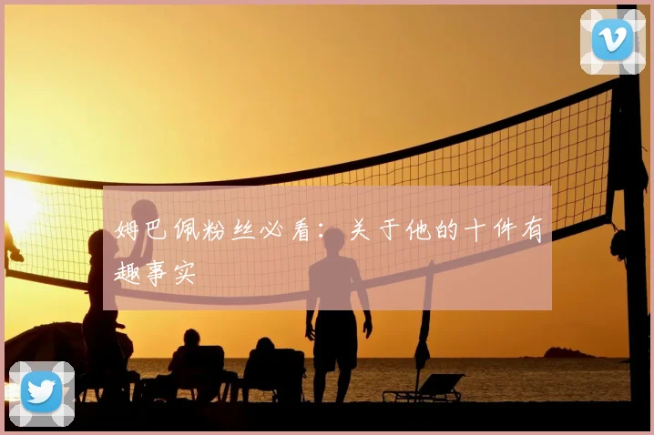 姆巴佩粉丝必看：关于他的十件有趣事实