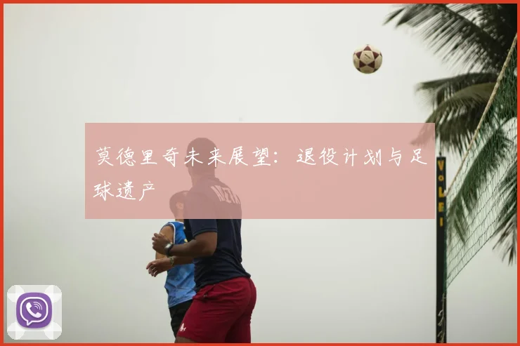 莫德里奇未来展望：退役计划与足球遗产