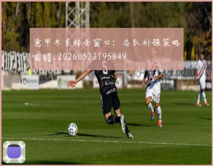 意甲冬季转会窗口:各队补强策略前瞻_20260523195849