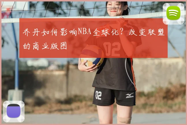 乔丹如何影响NBA全球化？改变联盟的商业版图