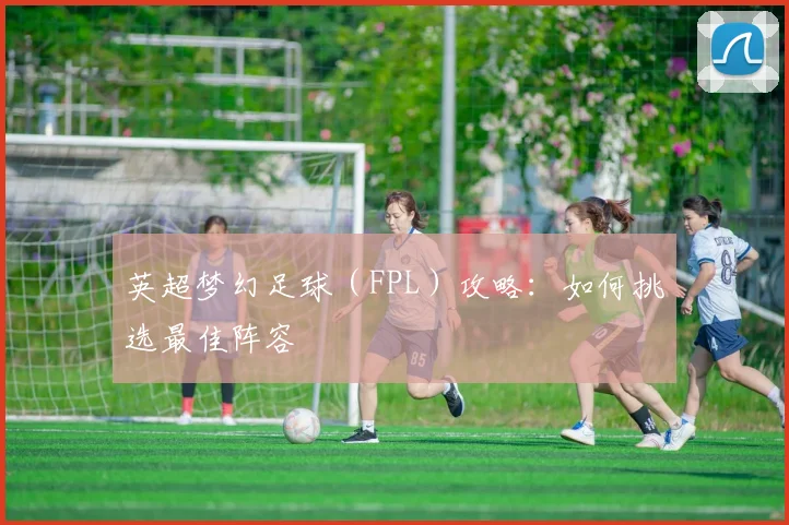 英超梦幻足球（FPL）攻略：如何挑选最佳阵容