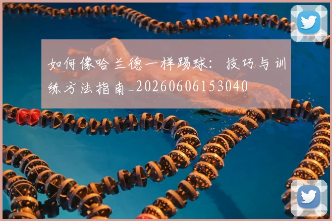 如何像哈兰德一样踢球：技巧与训练方法指南_20260606153040