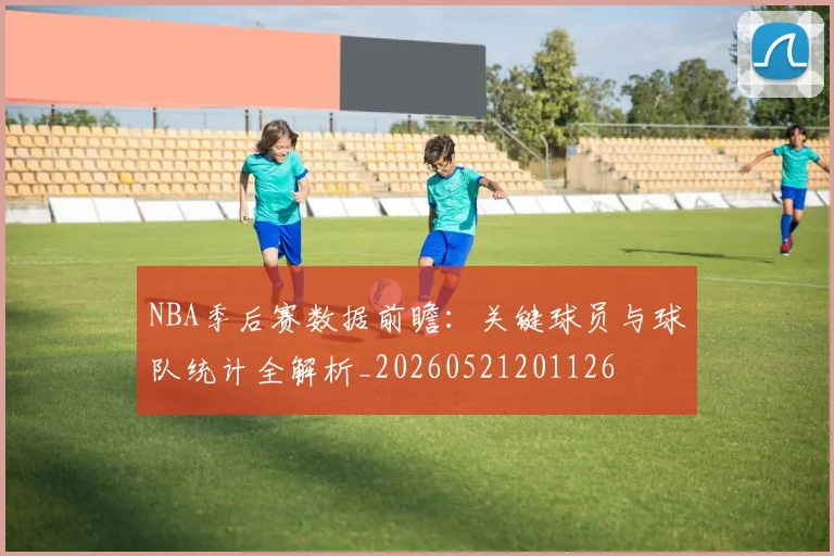 NBA季后赛数据前瞻：关键球员与球队统计全解析_20260521201126