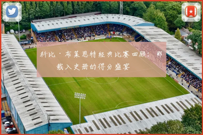 科比·布莱恩特经典比赛回顾:那些载入史册的得分盛宴
