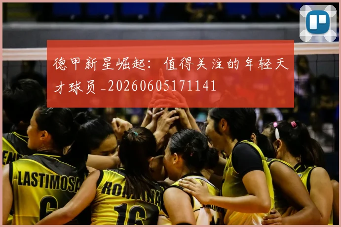 德甲新星崛起：值得关注的年轻天才球员_20260605171141